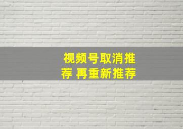 视频号取消推荐 再重新推荐